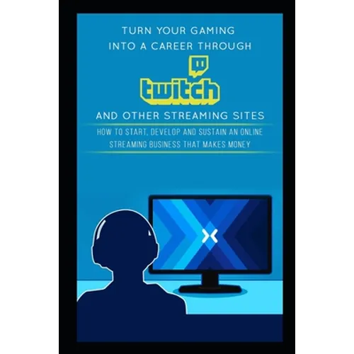 Turn Your Gaming into a Career Through Twitch and Other Streaming Sites: How to Start, Develop and Sustain an Online Streaming Business that Makes Mon