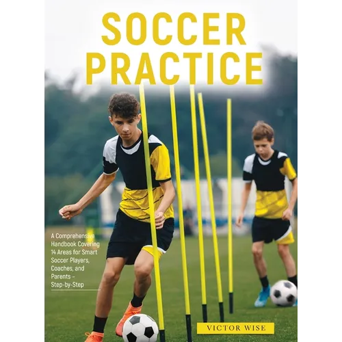 Soccer Practice: : A Comprehensive Handbook Covering 14 Areas for Smart Soccer Players, Coaches, and Parents - Step-by-Step