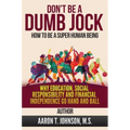 DON'T BE A DUMB JOCK How To Be A Super Human Being: Why Education, Social Responsibility And Financial Independence Go Hand And Ball
