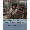 To London Town (1899). By: Arthur Morrison: (Original Classics)