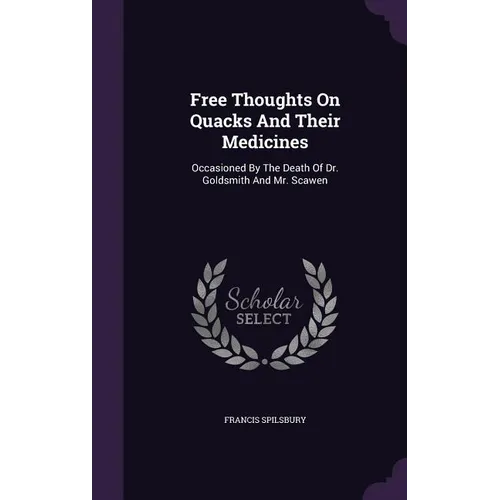 Free Thoughts On Quacks And Their Medicines: Occasioned By The Death Of Dr. Goldsmith And Mr. Scawen - Hardcover