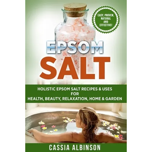 Epsom Salt: Holistic Epsom Salt Recipes & Uses for Health, Beauty, Relaxation, Home & Garden