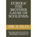 Eureka! the Mother Cause of Scoliosis: And Home Exercises to Stop the Progression of Scoliosis and Even Reverse It! for Ages 1-22