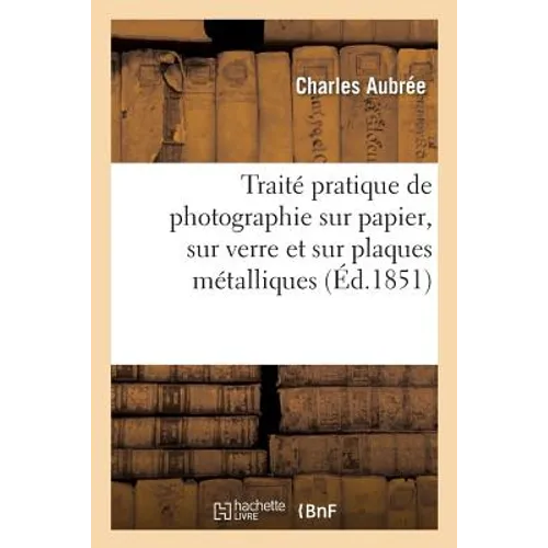 Traité Pratique de Photographie Sur Papier, Sur Verre Et Sur Plaques Métalliques
