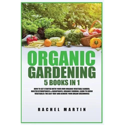Organic Gardening: 5 Books in 1: How to Get Started with Your Own Organic Vegetable Garden, Master Hydroponics & Aquaponics, Learn to Grow Vegetables