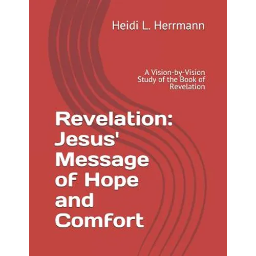 Revelation: Jesus' Message of Hope and Comfort: A Vision-By-Vision Study of the Book of Revelation