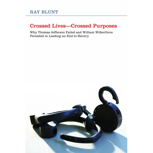 Crossed Lives--Crossed Purposes: Why Thomas Jefferson Failed and William Willberforce Persisted in Leading an End to Slavery
