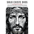 Sólo Existe Dios: Cómo Desbloquear La Comprensión de Lo Divino Con Lenguaje Y Pensamiento Radicalmente Racional