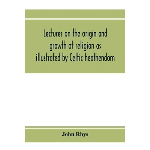 Lectures on the origin and growth of religion as illustrated by Celtic heathendom