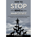 How to Stop Being a Narcissist: A Practical Guide to Overcoming Narcissistic Traits, Building Empathy, and Cultivating Healthy Relationships