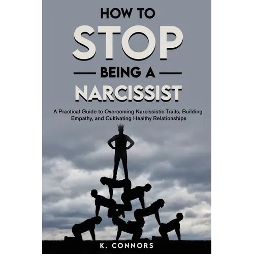 How to Stop Being a Narcissist: A Practical Guide to Overcoming Narcissistic Traits, Building Empathy, and Cultivating Healthy Relationships