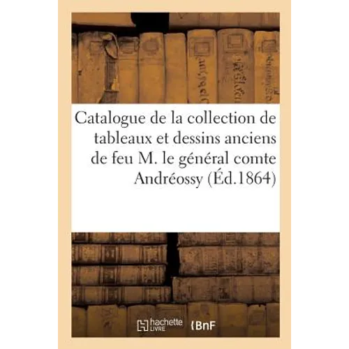 Catalogue de la Collection de Tableaux Et Dessins Anciens Des Écoles Allemande, Française, Flamande: Hollandaise Et Italienne Formée Par Feu M. Le Gén