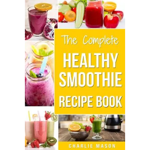 The Complete Healthy Smoothie Recipe Book: Smoothie Cookbook Smoothie Cleanse Smoothie Bible Smoothie Diet Book