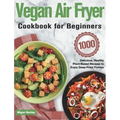 Vegan Air Fryer Cookbook for Beginners: 1000-Day Delicious, Healthy Plant-Based Recipes to Enjoy Deep-Fried Flavors