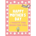 Happy Mother's Day - I Wrote This Book For You: The Mother's Day Gift Book Created For Kids
