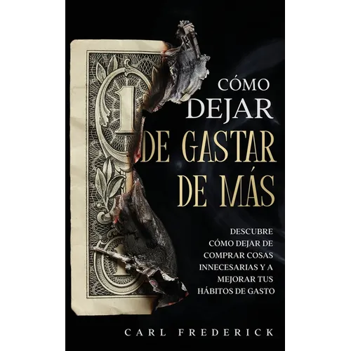 Cómo Dejar de Gastar de Más: Descubre Cómo Dejar de Comprar Cosas Innecesarias y a Mejorar tus Hábitos de Gasto