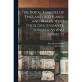 The Royal Families of England, Scotland, and Wales, With Their Descendants, Sovereigns and Subjects