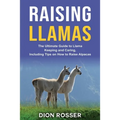 Raising Llamas: The Ultimate Guide to Llama Keeping and Caring, Including Tips on How to Raise Alpacas