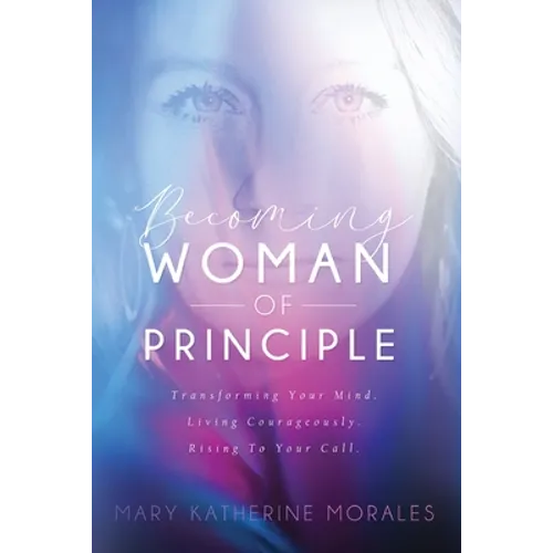 Becoming Woman of Principle: Transforming Your Mind, Living Courageously, and Rising to Your Call