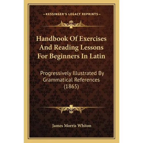 Handbook Of Exercises And Reading Lessons For Beginners In Latin: Progressively Illustrated By Grammatical References (1865)