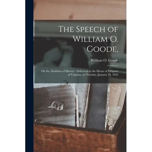 The Speech of William O. Goode,: on the Abolition of Slavery: Delivered in the House of Delgates of Virginia, on Tuesday, January 24, 1832 - Paperback