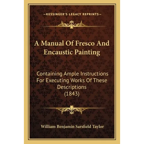 A Manual Of Fresco And Encaustic Painting: Containing Ample Instructions For Executing Works Of These Descriptions (1843) - Paperback
