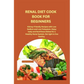 Renal Diet Cook Book for Beginners: Kidney-Friendly Recipes with Low Sodium and Low Potassium. Enjoy tasty and Nutritious Dishes for a Healthy Renal S