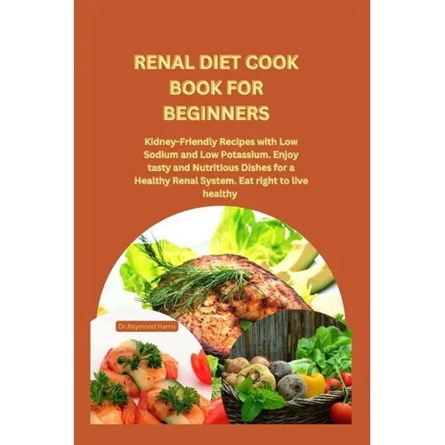 Renal Diet Cook Book for Beginners: Kidney-Friendly Recipes with Low Sodium and Low Potassium. Enjoy tasty and Nutritious Dishes for a Healthy Renal S