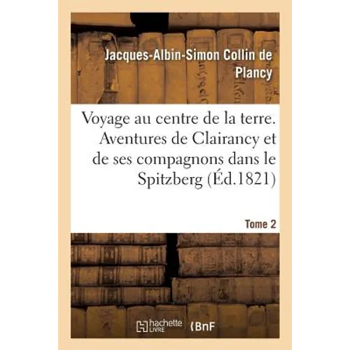 Voyage Au Centre de la Terre. Tome 2: Aventures de Clairancy Et de Ses Compagnons Dans Le Spitzberg, Au Pôle Nord Et Des Pays Inconnus
