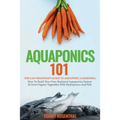 Aquaponics 101: The Easy Beginner's Guide to Aquaponic Gardening: How To Build Your Own Backyard Aquaponics System and Grow Organic Vegetables With Hy