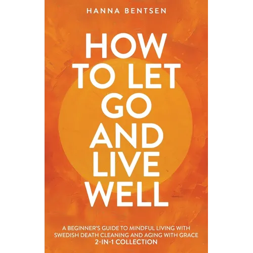How to Let Go and Live Well: A Beginner's Guide to Mindful Living With Swedish Death Cleaning and Aging With Grace (2-In-1 Collection)
