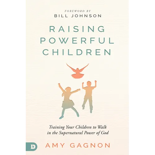 Raising Powerful Children: Training Your Children to Walk in the Supernatural Power of God