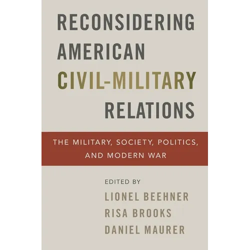 Reconsidering American Civil-Military Relations: The Military, Society, Politics, and Modern War