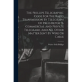 The Phillips Telegraphic Code For The Rapid Transmission By Telegraph Of Press Reports, Commercial And Private Telegrams, And All Other Matter Sent By