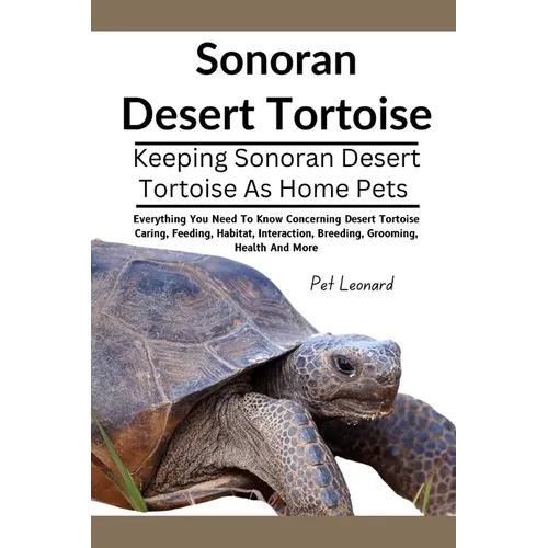 Sonoran Desert Tortoise: Everything You Need To Know Concerning Desert Tortoise Caring, Feeding, Habitat, Interaction, Breeding, Grooming, Heal