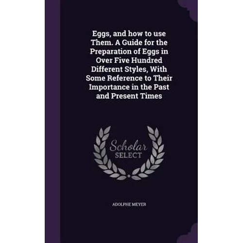Eggs, and how to use Them. A Guide for the Preparation of Eggs in Over Five Hundred Different Styles, With Some Reference to Their Importance in the P