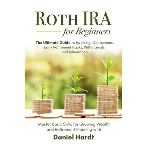 Roth IRA for Beginners - The Ultimate Guide to Investing, Conversions, Early Retirement Hacks, Withdrawals, and Inheritance: Master Basic Skills for G