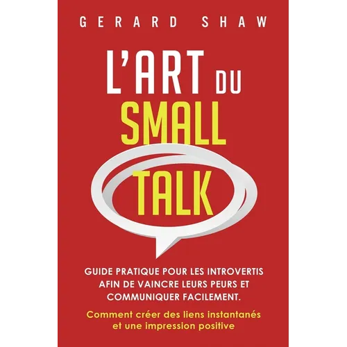 L'Art du Small Talk: Guide pratique pour les introvertis afin de vaincre leurs peurs et communiquer facilement. Comment créer des liens instantanés et
