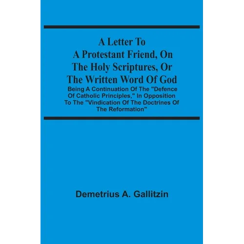 A Letter To A Protestant Friend, On The Holy Scriptures, Or The Written Word Of God: Being A Continuation Of The "Defence Of Catholic Principles," In