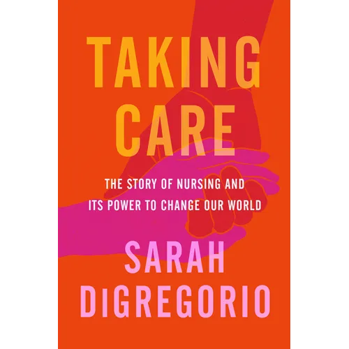 Taking Care: The Story of Nursing and Its Power to Change Our World