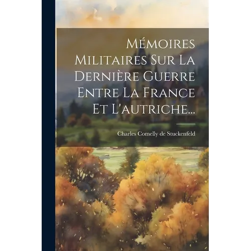 Mémoires Militaires Sur La Dernière Guerre Entre La France Et L'autriche...