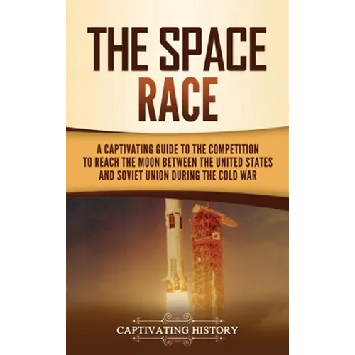 The Space Race: A Captivating Guide to the Cold War Competition Between the United States and Soviet Union to Reach the Moon