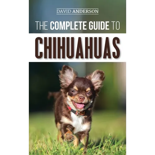 The Complete Guide to Chihuahuas: Finding, Raising, Training, Protecting, and Loving your new Chihuahua Puppy