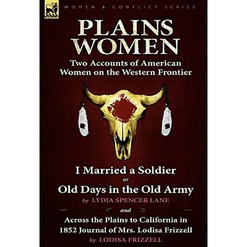 Plains Women: Two Accounts of American Women on the Western Frontier---I Married a Soldier or Old Days in the Old Army & Across the Plains to Californ