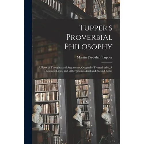 Tupper's Proverbial Philosophy: a Book of Thoughts and Arguments, Originally Treated; Also, A Thousand Lines, and Other Poems...First and Second Serie