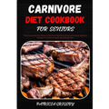 Carnivore Diet Cookbook for Seniors: The Comprehensive Guide to Delicious Red Meat, Pork and Poultry, Seafood Recipes for Optimal Health and Weight lo