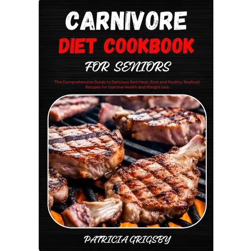 Carnivore Diet Cookbook for Seniors: The Comprehensive Guide to Delicious Red Meat, Pork and Poultry, Seafood Recipes for Optimal Health and Weight lo
