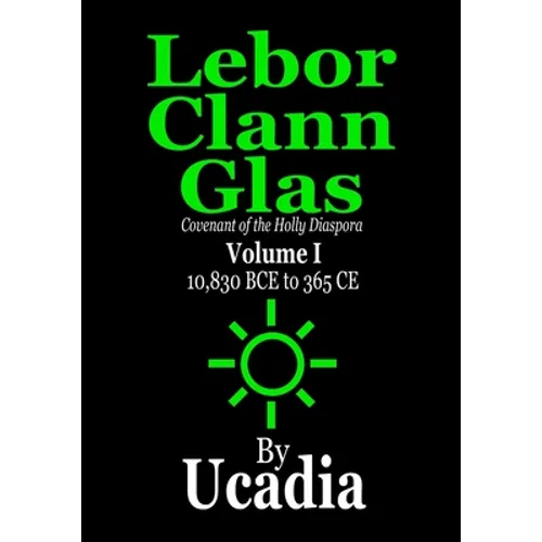 Lebor Clann Glas: Covenant of the Holly Diaspora: Volume I: 10,830 BCE to 365 CE