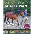 What Horses Really Want: Unlocking the Secrets to Trust, Cooperation, and Reliability