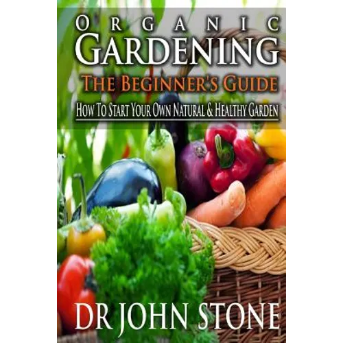 Organic Gardening The Beginner's Guide: How To Start Your Own Natural & Healthy Garden
